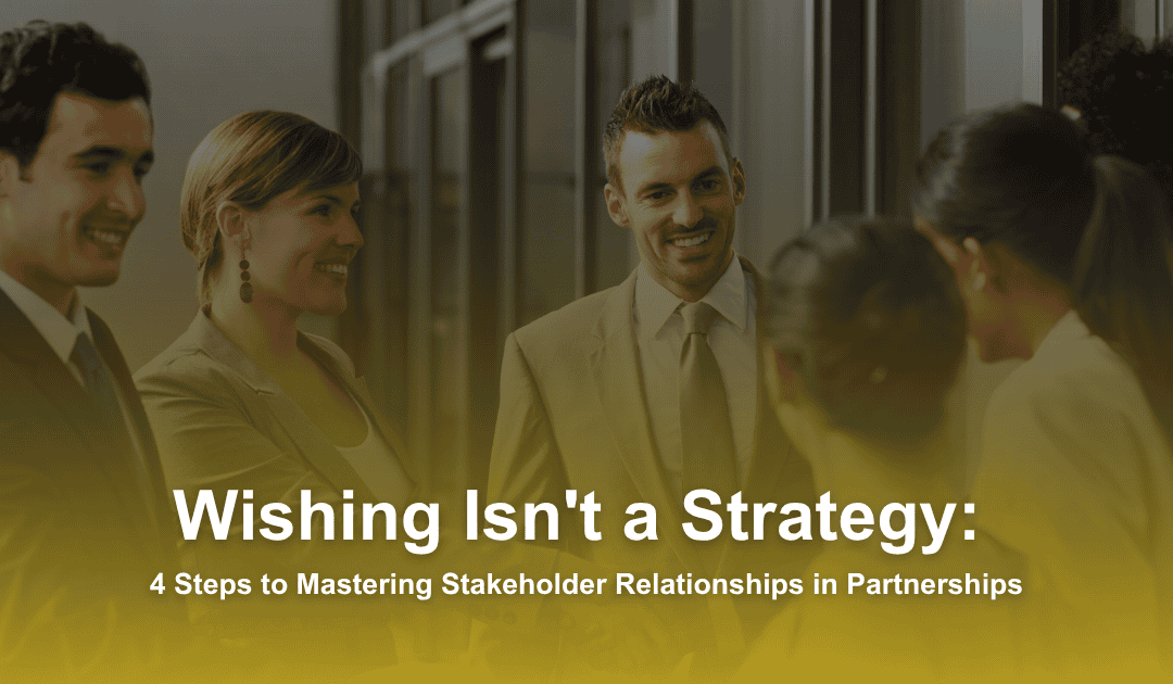 Wishing Isn’t a Strategy: 4 Steps to Mastering Stakeholder Relationships in Partnerships